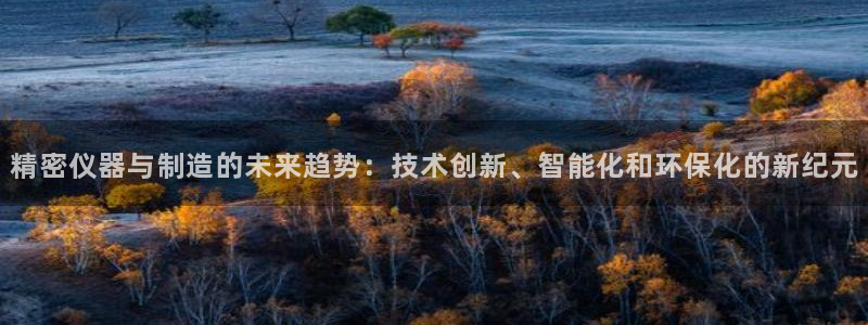 彩神app赚钱是真是假：精密仪器与制造的未来趋势：技术创新、智能化和环保化的新纪元
