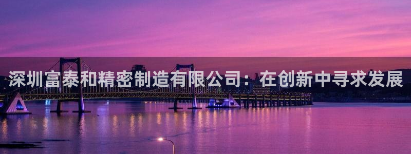 天天赢彩神：深圳富泰和精密制造有限公司：在创新中寻求发展
