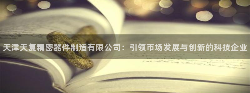 天天赢彩神：天津天复精密器件制造有限公司：引领市场发展与创新的科技企业