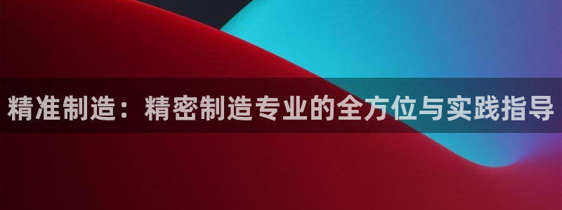彩神赢钱了吗知乎：精准制造：精密制造专业的全方位与实践指导