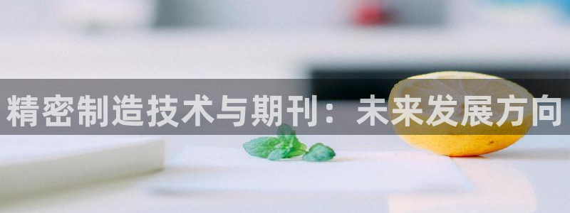 彩神v8下载：精密制造技术与期刊：未来发展方向