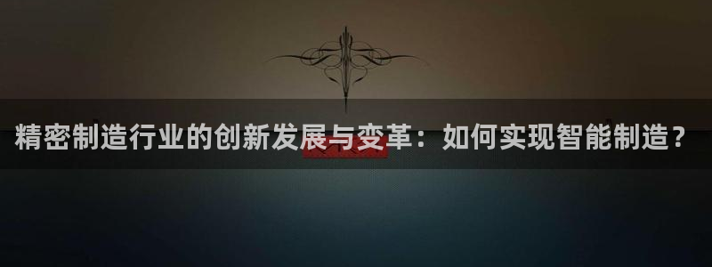 彩神vll购彩大厅大众：精密制造行业的创新发展与变革：如何实现智能制造？