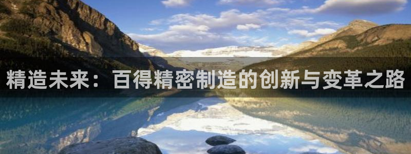 彩神vll购彩大厅：精造未来：百得精密制造的创新与变革之路
