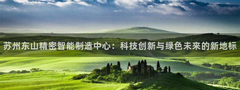 彩神vll首页环球：苏州东山精密智能制造中心：科技创新与绿色未来的新地标