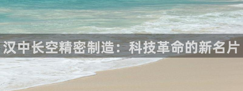 彩神vip购彩大厅：汉中长空精密制造：科技革命的新名片